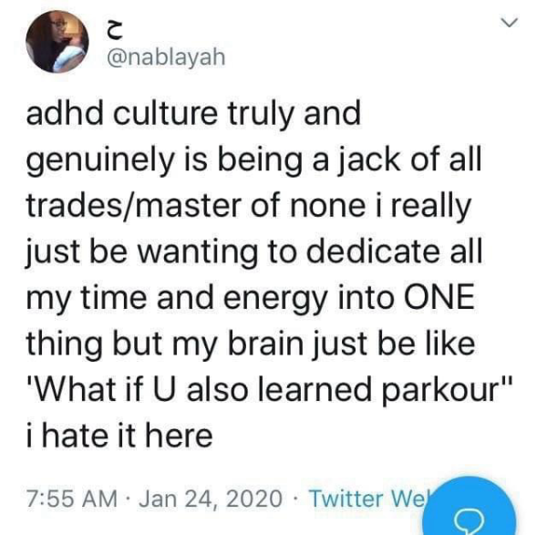 @nablayah adhd culture truly and genuinely is being a jack of all trades/master of none i really just be wanting to dedicate all my time and energy into ONE thing but my brain just be like 'What if U also learned parkour" i hate it here 7:55 AM • Jan 24, 2020 • Twitter Wel