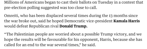 Millions of Americans began to cast their ballots on Tuesday in a contest that pre-election polling suggested was too close to call.

Omreiti, who has been displaced several times during the 13 months since the war broke out, said he hoped Democratic vice-president Kamala Harris would defeat Republican rival Donald Trump.

“The Palestinian people are worried about a possible Trump victory, and we hope the results will be favourable for his opponent, Harris, because she has called for an end to the war several times,” he said. 