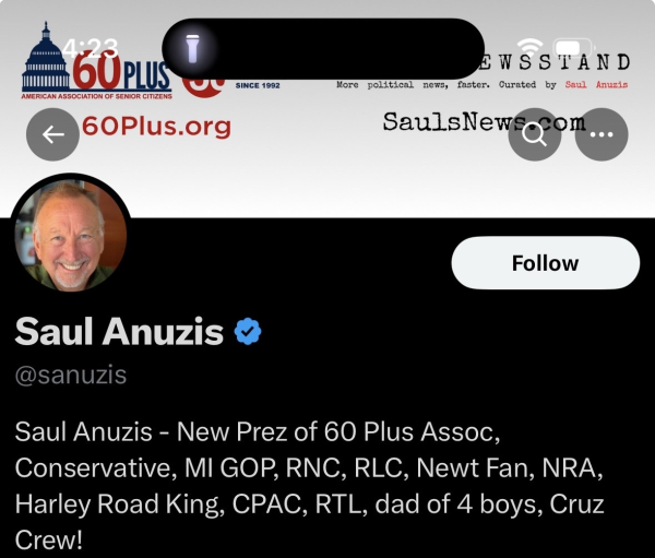 60 PLUS
AMERICAN ASSOCIATION OF SENIOR CITIZENS
60Plus.org
SINCE 1992
EWSSTAND
More political news,
faster. Curated by Saul Anuzis
SaulsNewso
com
Follow
Saul Anuzis & @sanuzis
Saul Anuzis - New Prez of 60 Plus Assoc, Conservative, MI GOP, RNC, RLC, Newt Fan, NRA, Harley Road King, CPAC, RTL, dad of 4 boys, Cruz Crew!