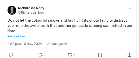 screenshot of a tweet by Richard de Nooy:

@RicharddeNooy
Do not let the colourful smoke and bright lights of our fair city distract you from the awful truth that another genocide is being committed in our time.

4:52 p.m. · 8 nov. 2024
