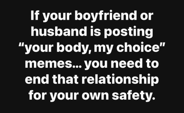 Meme: If your boyfriend or husband is posting "your body, my choice" memes... you need to end that relationship for your own safety.