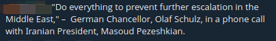 "Do everything to prevent further escalation in the Middle East," –  German Chancellor, Olaf Schulz, in a phone call with Iranian President, Masoud Pezeshkian.