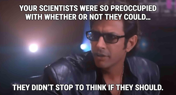 Meme with a screenshot from Jurassic Park of Dr Ian Malcolm (quaffed hair, sunglasses indoors, leather jacket, his whole vibe screams "has affairs with students"). The text reads "Your scientists were so preoccupied with whether or not you could... they didn't stop to think if they should."