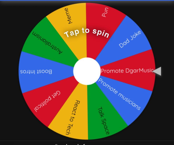 A multicoloured spinner wheel. 
The segments are labelled:
Dad Joke
Pun
Meme
Australianism
Boost Intros
Get political
React to Tech
Talk Space
Promote musicians
Promote DgarMusic