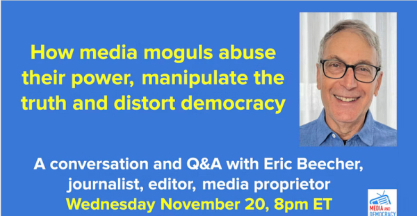 How media moguls abuse their power, manipulate the truth and distort democracy 
A conversation and Q&A with Eric Beecher, journalist, editor, media proprietor
 Wednesday November 20, 8pm ET 


Media and Democracy Project (logo)