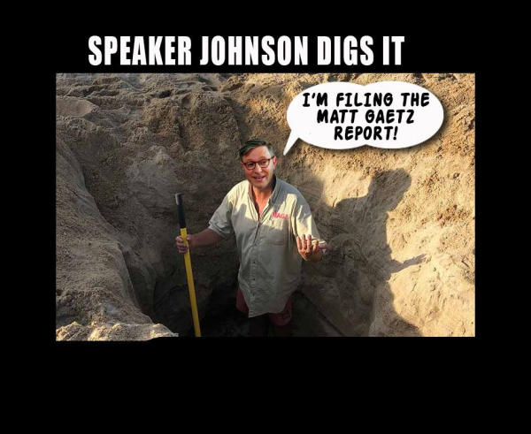 Altered image: a ditch digger, with Speaker of the House Mike Johnson's head superimposed, the header reads, SPEAKER JOHNSON DIGS IT
A speech bubble reads, "I'm filing the Matt Gaetz report!"