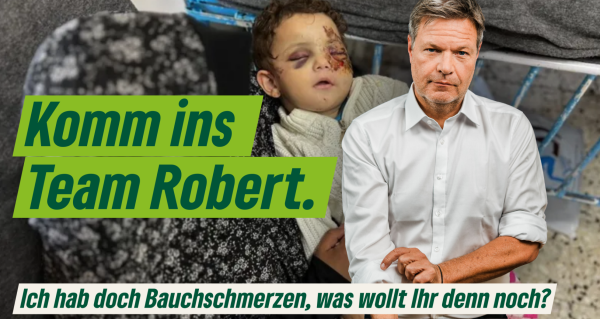 Im Vordergrund rechts Robert Habeck, der die Ärmel seines weißen Hemds hochkrempelt und mit dem Blick in die Kamera Augenkontakt sucht. Im Hintergrund ein Bild eine zweijährigen Kindes, das nach einem Bombenangriff auf Jabal al-Rais im Norden von Gaza unter den Trümmern hervorgezogen wurde und Verletzungen im Gesicht hat. Seine Mutter wurde bei dem Angriff getötet. Darüber gelegt ein großer Text "Komm ins Team Robert." mit dem Untertitel "Ich hab doch Bauchschmerzen, was wollt Ihr denn noch?".