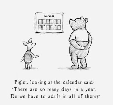 Black and white sketch of Pooh and Piglet, looking at a wall calendar.  Text reads:
Piglet, looking at the calendar, said: 
"There are so many days in a year,
Do we have to adult in all of them?"