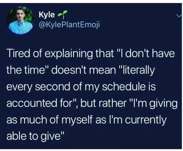 Screenshot of a tweet from an account called "KylePlantEmoji". The tweet reads "Tired of explaining that ’I don’t have the time’ doesn’t mean ’literally every second of my schedule is accounted for’ but rather ’I’m giving as much of myself as I’m currently able to give’"