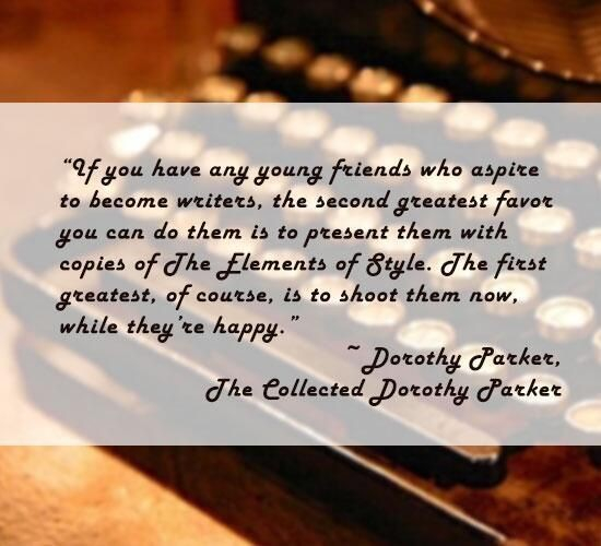 Quote on top of a typewriter:
"If you have any young friends who aspire to become writers, teh second greatest favor you can do them is present them with copies of The Elements of Style. The first greatest, of course, is to shoot them now, while they're happy." -Dorothy Parker, The collected Dorothy Parker