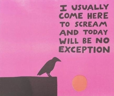 Bright pink background with a crude outline of the top of a building with a raven on it, in black.  Text, also in black capitals,  reads
I USUALLY COME HERE TO SCREAM AND TODAY WILL BE NO EXCEPTION