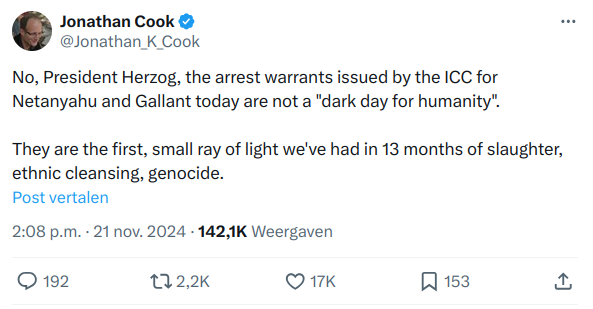 Tweet reply by Jonathan Cook: No, President Herzog, the arrest warrants issued by the ICC for Netanyahu and Gallant today are not a "dark day for humanity".

They are the first, small ray of light we've had in 13 months of slaughter, ethnic cleansing, genocide.