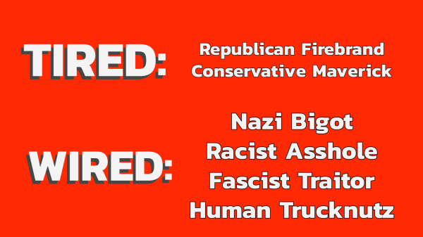 TIRED: Republican Firebrand, Conservative Maverick

WIRED:  Nazi bigot, racist asshole, fascist traitor, human trucknutz