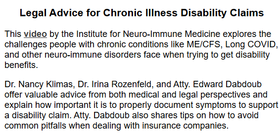 Legal Advice for Chronic Illness Disability Claims
This video by the Institute for Neuro-Immune Medicine explores the challenges people with chronic conditions like ME/CFS, Long COVID, and other neuro-immune disorders face when trying to get disability benefits.

Dr. Nancy Klimas, Dr. Irina Rozenfeld, and Atty. Edward Dabdoub offer valuable advice from both medical and legal perspectives and explain how important it is to properly document symptoms to support a disability claim. Atty. Dabdoub also shares tips on how to avoid common pitfalls when dealing with insurance companies.