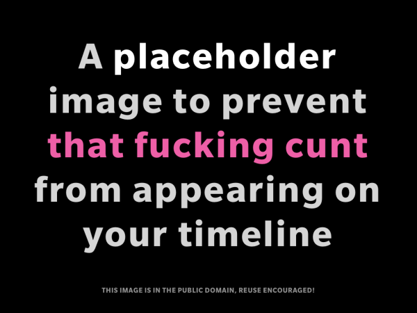 A placeholder
image to prevent
that fucking cunt
from appearing on
your timeline