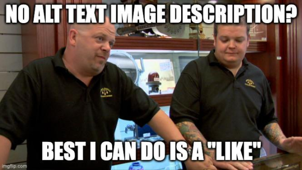 Pawn Stars meme featuring two white, male cast members behind a counter at the pawn shop.

Text reads: No alt text image description? Best I can do is a "like"