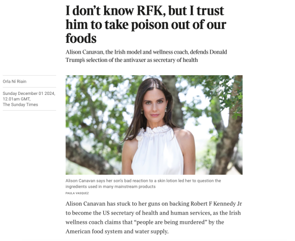 Page from the Times, link in post, reads Alison Canavan has stuck to her guns on backing Robert F Kennedy Jr to become the US secretary of health and human services, as the Irish wellness coach claims that “people are being murdered” by the American food system and water supply.
The former model left her native Dublin for the US in 2019, and has settled down in Texas with her 14-year-old son, James.