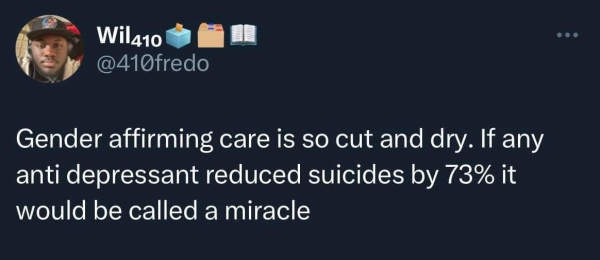 @410fredo on Twitter:

"Gender affirming care is so cut and dry. If any anti depressant reduced suicides by 73% it would be called a miracle"