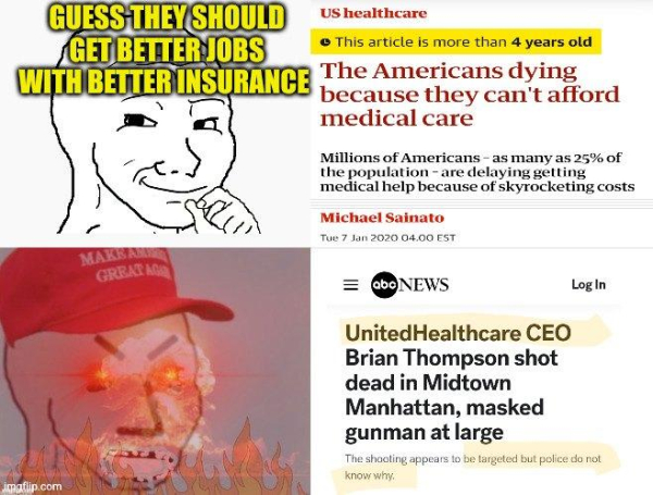 Then
(Smug Republican) 
GUESS they should get BETTER JOBS with BETTER INSURANCE ?The Americans dying because they can't afford medical care - lMichael Sainato L B i Tue 7 Jan 2020 04.00 EST

Now 
(MAGA cap wearing Republican angry & upset)
UnitedHealthcare CEO 
Brian Thompson shot dead 
in Midtown Manhattan, 
masked gunman at large