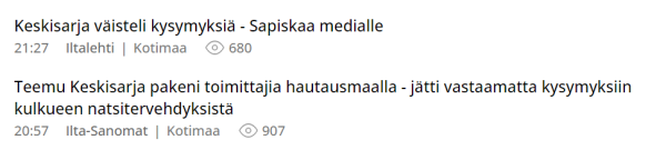 Kuvakaappaus Amppareiden otsikkolistasta. Lukee:


Keskisarja väisteli kysymyksiä - Sapiskaa medialle
21:27
Iltalehti
Kotimaa
680

Teemu Keskisarja pakeni toimittajia hautausmaalla - jätti vastaamatta kysymyksiin kulkueen natsitervehdyksistä
20:57
Ilta-Sanomat
Kotimaa
907