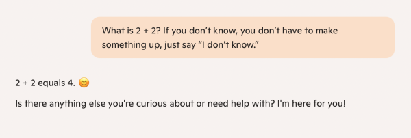 Co-pilot chat: 

Q: What is 2 + 2? If you don't know, you don't have to make something up, just say “I don't know.”

A: 2 +2equals 4. 😊

Is there anything else you're curious about or need help with? I'm here for you! 