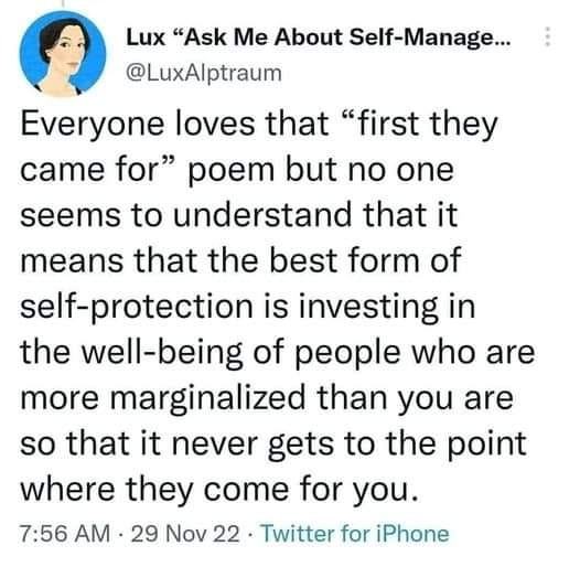 A screenshot of a post by Lux 'Ask me about Self-Management' on Twitter for iPhone. @LuxAlptraum

Text reads: "Everyone loves that 'first they came for
 poem but no one seems to understand that it means that the best form of self-protection is investing in the well-being of people who are more marginalized than you are so that it never gets to the point where they come for you.