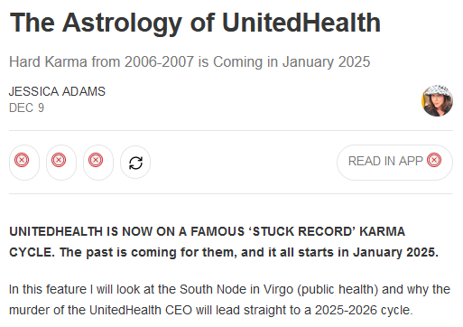 The Astrology of UnitedHealth
Hard Karma from 2006-2007 is Coming in January 2025
Jessica Adams Dec 9
	
UNITEDHEALTH IS NOW ON A FAMOUS ‘STUCK RECORD’ KARMA CYCLE. The past is coming for them, and it all starts in January 2025.

In this feature I will look at the South Node in Virgo (public health) and why the murder of the UnitedHealth CEO will lead straight to a 2025-2026 cycle.