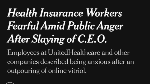 NY Times article headline 
"
Health Insurance Workers Fearful Amid Public Anger After Slaying of C.E.O.

Employees at UnitedHealthcare and other companies described being anxious after an outpouring of online vitriol."