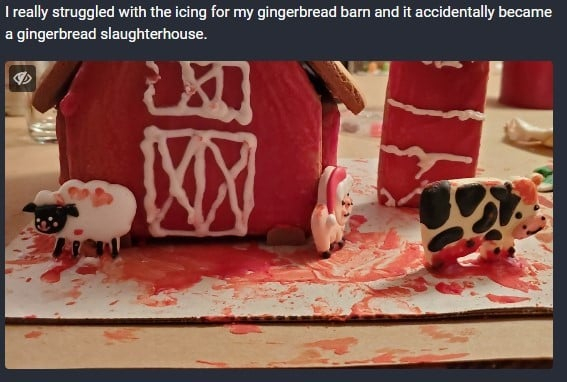 a gingerbread farm where the sloppy red icing makes it look like a massacre scene.

This is not mine but it fits the category. Very gory. 