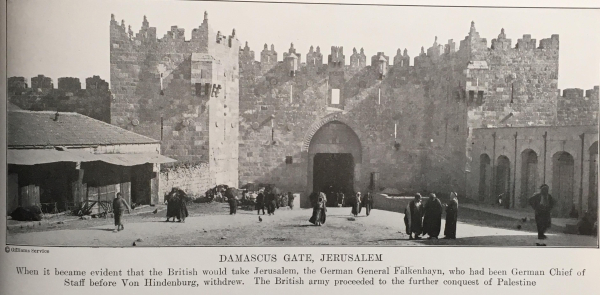 one of the iconic gates to the Old City (walls and towers with spiky crenellated tops, built by Suleiman the Magnificent in the early modern era). Arched spaces to right, tented/awninged space to left, various pedestrians in center

DAMASCUS GATE, JERUSALEM “When it became evident that the British would take Jerusalem, the German General Falkenhayn, who had been German Chief of Staff before Von Hindenburg, withdrew. The British army proceeded to the further conquest of Palestine "