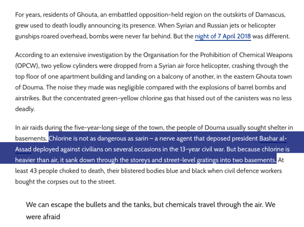 For years, residents of Ghouta, an embattled opposition-held region on the outskirts of Damascus, grew used to death loudly announcing its presence. When Syrian and Russian jets or helicopter gunships roared overhead, bombs were never far behind. But the night of 7 April 2018 was different.

According to an extensive investigation by the Organisation for the Prohibition of Chemical Weapons (OPCW), two yellow cylinders were dropped from a Syrian air force helicopter, crashing through the top floor of one apartment building and landing on a balcony of another, in the eastern Ghouta town of Douma. The noise they made was negligible compared with the explosions of barrel bombs and airstrikes. But the concentrated green-yellow chlorine gas that hissed out of the canisters was no less deadly.

In air raids during the five-year-long siege of the town, the people of Douma usually sought shelter in basements. Chlorine is not as dangerous as sarin – a nerve agent that deposed president Bashar al-Assad deployed against civilians on several occasions in the 13-year civil war. But because chlorine is heavier than air, it sank down through the storeys and street-level gratings into two basements. At least 43 people choked to death, their blistered bodies blue and black when civil defence workers bought the corpses out to the street.

We can escape the bullets and the tanks, but chemicals travel through the air. We were afraid