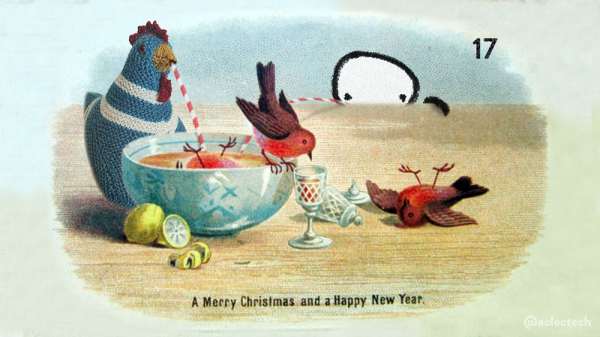 An edited version of an old illustrated Christmas card. The original shows a table top with a bowl of punch, a lemon, a glass of drink, three robins and a cat. The cat is peering from behind the table, the three robins are on it; one in the punch, one standing on the bowl rim and leaning down to the glass, one lying on the tabletop legs in the air.

In this version the cat has gone, replaced with Friend, a simple drawn figure who is peering over the table and has a long straw dipped into the punch bowl. There is also an extra bird, in the form of Myfanwy, a cream and teal knitted chicken. She is standing behind the bowl, and is also drinking the punch through a straw. The robins remain in situ.

The number 17 is in the top right, and across the bottom it reads "A Merry Christmas and a Happy New Year". It is this message that I use as evidence of drunkenness, rather than one robin drowned in punch, another lying dead on the table.