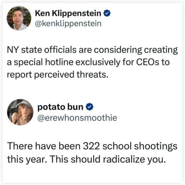 A Twitter discussion. The first person says: NY state officials are considering creating
a special hotline exclusively for CEOs to
report perceived threats.

The second person replies: There have been 322 school shootings this year. This should radicalize you.