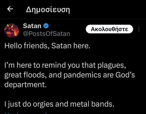 Satan
@PostsOfSatan 

Hello friends, Satan here.

I’m here to remind you that plagues, great floods, and pandemics are God’s department.

I just do orgies and metal bands. 