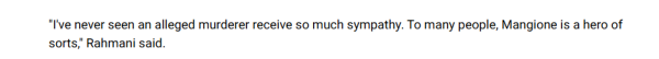 "I've never seen an alleged murderer receive so much sympathy. To many people, Mangione is a hero of 
 sorts," Rahmani said.
