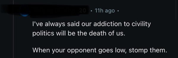 Redacted reddit post that says “I’ve always said our addiction to civility politics will be the death of us. When your opponent goes low, stomp them.”