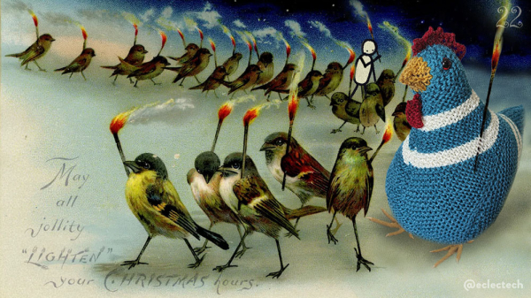 An edited version of an old illustrated Christmas card. There is a long line of small birds in a curve, each holding a lit torch, with a dark night sky above. Friend (a simple drawn figure), and Myfanwy (a large knitted chicken), have joined the march. Friend is half way back in the middle of a number of small birds, and holds their torch high. Myfanwy is nearer the front, on the right, and has a long torch tucked through her wool. She also has feet added, so she can join in the march, but the less said about them the better. The text on the card reads "May all jollity lighten your Christmas hours" which is odd, as I was fairly sure it was going to read "Capitalism isn't working" or similar. Definite protest march vibes from our feathered friends.