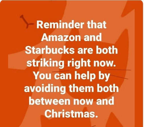 Reminder that Amazon and Starbucks are both striking right now. You can help by avoiding them both between now and Christmas.