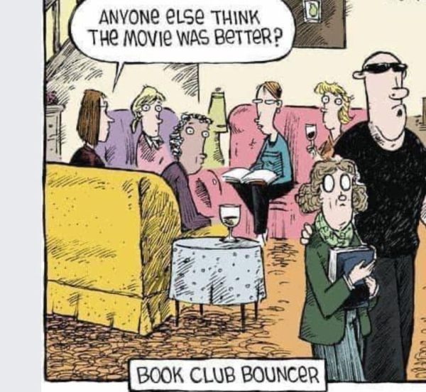 A picture of a lady, cluthching her book, being led away from a worried looking reading group by a black clad, stereotypical bouncer.
Caption top: Anyone else think the movie was better?
Caption bottom: Book club bouncer