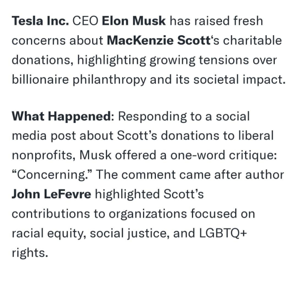 Tesla Inc. CEO Elon Musk has raised fresh concerns about MacKenzie Scott's charitable donations, highlighting growing tensions over billionaire philanthropy and its societal impact.

What Happened: Responding to a social

media post about Scott's donations to liberal nonprofits, Musk offered a one-word critique: "Concerning." The comment came after author John LeFevre highlighted Scott's contributions to organizations focused on racial equity, social justice, and LGBTQ+ rights.