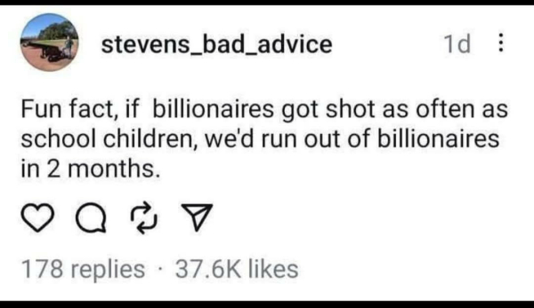 Screenshot of post from account stevens_bad_advice which reads

"Fun fact, if billionaires got shot as often as school children, we'd run out of billionaires in 2 months."