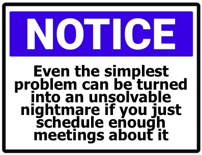 NOTICE: Even the simplest problem can be turned into an unsolvable nightmare if you just schedule enough meetings about it