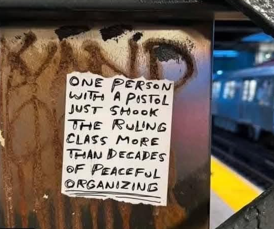 A note seen in NYC.

ONE PERSON WITH A PISTOL JUST SHOOK
THE RULING CLASS MORE THAN DECADES OF PEACEFUL ORGANIZING
