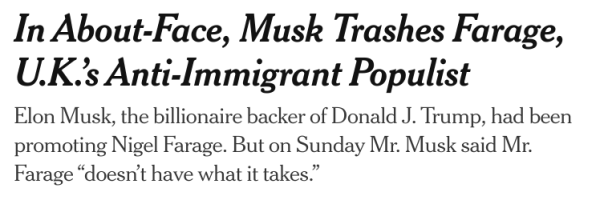 In About-Face, Musk Trashes Farage, U.K.’s Anti-Immigrant Populist
Elon Musk, the billionaire backer of Donald J. Trump, had been promoting Nigel Farage. But on Sunday Mr. Musk said Mr. Farage “doesn’t have what it takes.”