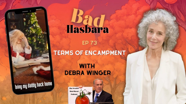 thumbnail for video titled "Bad Hasbara 73: Terms of Encampment with Debra Winger" published by the Bad Hasbara YT channel.

text: 

Bad Hasbara
TERMS OF ENCAMPMENT
WITH
DEBRA WINGER
 
images

at right: Debra Winger
at left: cellphone with image of Santa reading and text on bottom "bring my daddy back home"
at bottom-centre: Netanyahu at a podium holding a picture with what appears to be a tomato with a fuse like a bomb, and titled "The World's Most Moral Podcast." 