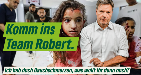 Im Vordergrund rechts Robert Habeck, der die Ärmel seines weißen Hemds hochkremeplt und mit dem Blick in die Kamera Augenkontakt sucht. Im Hintergrund das Bild eines verletzten Mädchens aus Gaza mit Blut im Gesicht, dass in einer Notaufnahme sitzt und apathisch zur Seite blickt. Im Hintergrund ein weiteres verletztes Mädchen, das einen Verband gegen ihr blutiges Gesicht hält. Darüber gelegt ein großer Text "Komm ins Team Robert." mit dem Untertitel "Ich hab doch Bauchschmerzen, was wollt Ihr denn noch?".