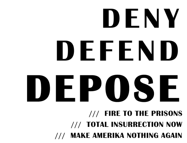 A simple monochrome flyer reading "DENY, DEFEND, DEPOSE", right-justified on separate lines in large text, with the  lines "/// FIRE TO THE PRISONS /// TOTAL INSURRECTION NOW /// MAKE AMERICA NOTHING AGAIN" below it in a similar style