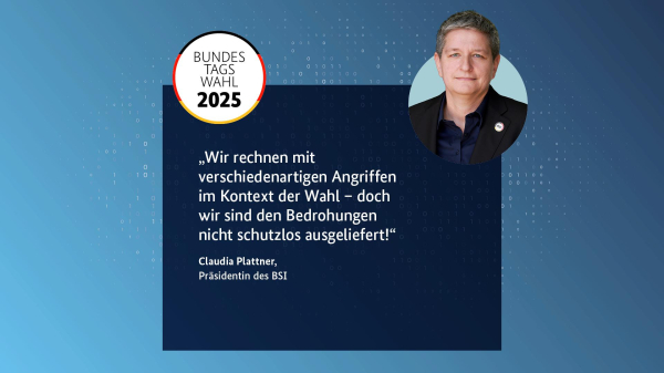 "Wir rechnen mit verschiedenartigen Angriffen im Kontext der Wahl – doch wir sind den Bedrohungen nicht schutzlos ausgeliefert!“  Claudia Plattner Präsidentin des BSI