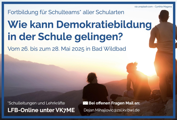 Sharepic für eine Fortbildung für Schulteams mit dem Titel: „Wie kann Demokratiebildung in der Schule gelingen?“ In kleiner Schrift steht oben: „Fortbildung für Schulteams* aller Schularten“. In großer blauer Schrift und hervorgehoben steht darunter: „Wie kann Demokratiebildung in der Schule gelingen?“ Darunter steht: „Vom 26. bis zum 28. Mai 2025 in Bad Wildbad“. Links unten steht in weißer Schrift: „*Schulleitungen und Lehrkräfte“, gefolgt von „LFB-Online unter VK7ME“. Daneben ist ein weißes Kästchen mit einem Briefsymbol und „Bei offenen Fragen Mail an: Dejan.Mihajlovic@zsl.kv.bwl.de“.
Das Bild zeigt einen Sonnenuntergang über einer sanften Berglandschaft. Die Farben im Himmel reichen von warmem Gelb bis zu Rosa und Blau. Im Vordergrund sitzen drei Personen (zwei Männer und eine Frau) auf einem Felsen. Sie sind von hinten zu sehen und scheinen in ein Gespräch vertieft zu sein. Die rechte Person steht, während die anderen sitzen. Die Szene ist von goldenem Sonnenlicht beleuchtet.
Die Bildquelle ist oben rechts klein angegeben: „via unsplash.com – Cynthia Magana“.