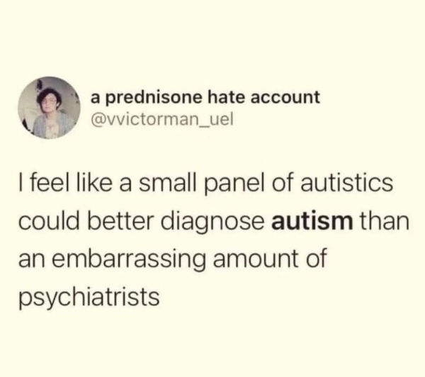 screenshot of a post from "a prenisone hate account"
@vvictorman_uel

Text reads:
I feel like a small panel of autistic could better diagnose autism than an embarrassing amount of psychiatrists